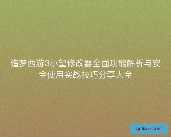 造梦西游3小望修改器全面功能解析与安全使用实战技巧分享大全