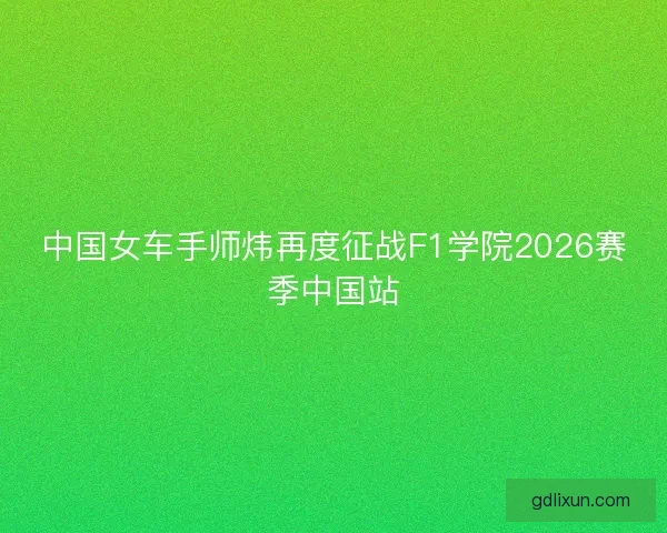 中国女车手师炜再度征战F1学院2026赛季中国站