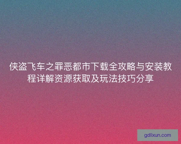 侠盗飞车之罪恶都市下载全攻略与安装教程详解资源获取及玩法技巧分享