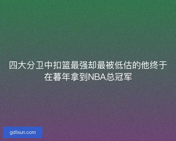 四大分卫中扣篮最强却最被低估的他终于在暮年拿到NBA总冠军
