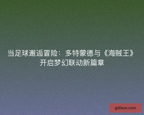 当足球邂逅冒险：多特蒙德与《海贼王》开启梦幻联动新篇章