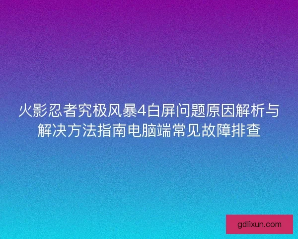 火影忍者究极风暴4白屏问题原因解析与解决方法指南电脑端常见故障排查