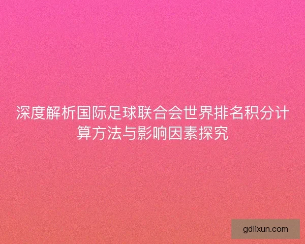 深度解析国际足球联合会世界排名积分计算方法与影响因素探究