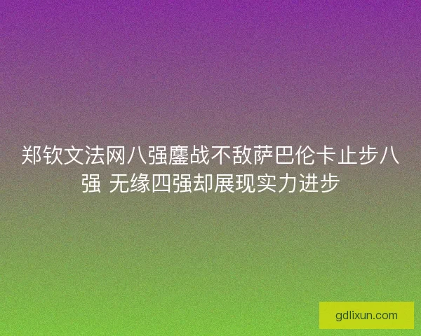 郑钦文法网八强鏖战不敌萨巴伦卡止步八强 无缘四强却展现实力进步