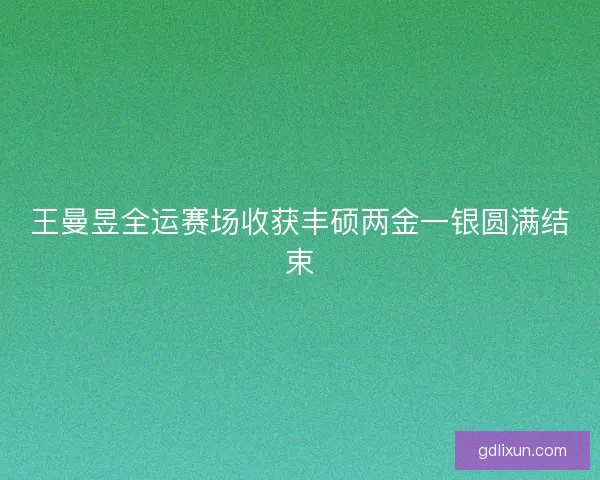 王曼昱全运赛场收获丰硕两金一银圆满结束