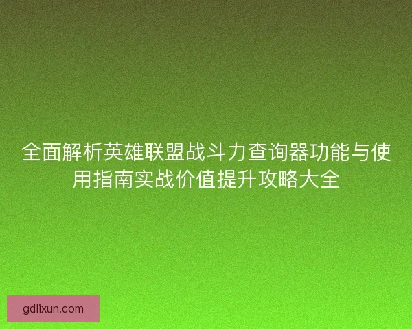 全面解析英雄联盟战斗力查询器功能与使用指南实战价值提升攻略大全